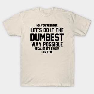 No You're Right Let's Do It The Dumbest Way Possible T-Shirt